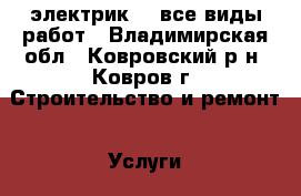 электрик    все виды работ - Владимирская обл., Ковровский р-н, Ковров г. Строительство и ремонт » Услуги   